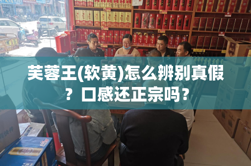 芙蓉王(软黄)怎么辨别真假？口感还正宗吗？