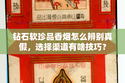 钻石软珍品香烟怎么辨别真假，选择渠道有啥技巧？